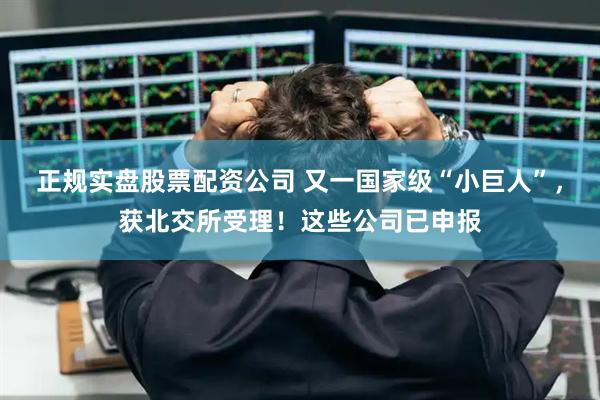 正规实盘股票配资公司 又一国家级“小巨人”，获北交所受理！这些公司已申报