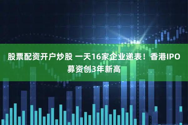 股票配资开户炒股 一天16家企业递表！香港IPO募资创3年新高