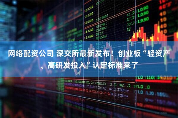 网络配资公司 深交所最新发布！创业板“轻资产、高研发投入”认定标准来了
