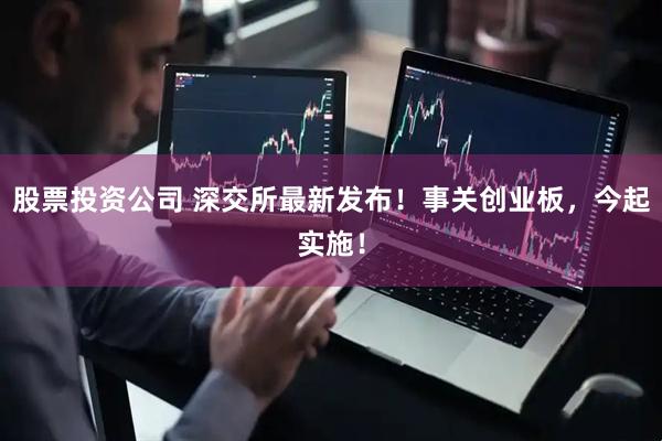 股票投资公司 深交所最新发布！事关创业板，今起实施！