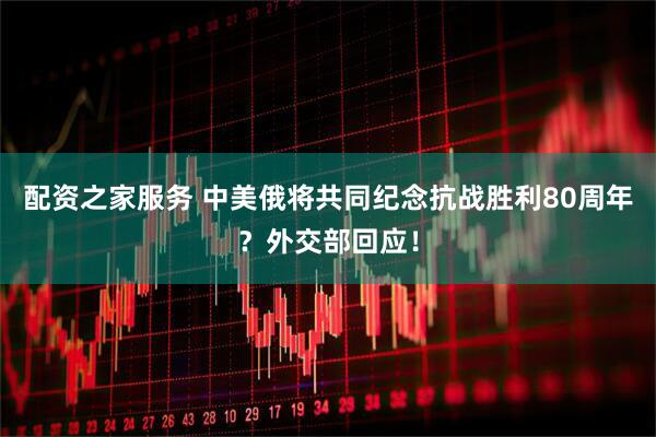 配资之家服务 中美俄将共同纪念抗战胜利80周年？外交部回应！
