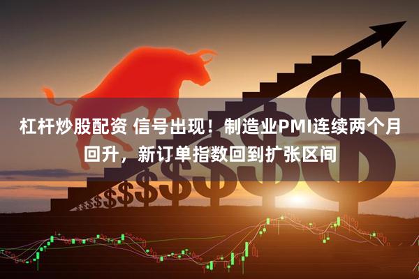 杠杆炒股配资 信号出现！制造业PMI连续两个月回升，新订单指数回到扩张区间