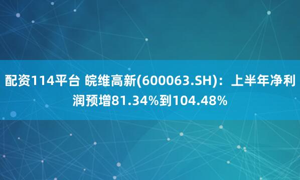 配资114平台 皖维高新(600063.SH)：上半年净利润预增81.34%到104.48%