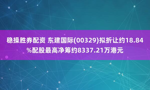 稳操胜券配资 东建国际(00329)拟折让约18.84%配股最高净筹约8337.21万港元
