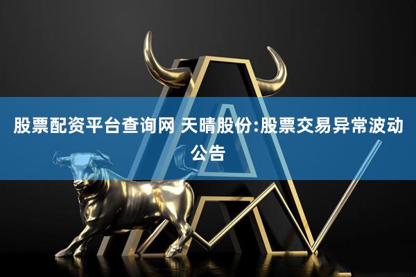 股票配资平台查询网 天晴股份:股票交易异常波动公告