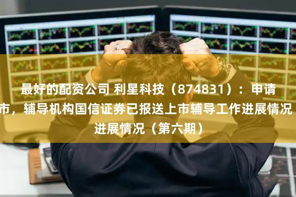 最好的配资公司 利星科技（874831）：申请北交所上市，辅导机构国信证券已报送上市辅导工作进展情况（第六期）