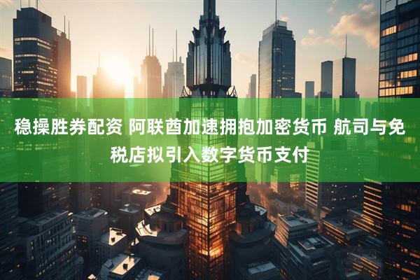 稳操胜券配资 阿联酋加速拥抱加密货币 航司与免税店拟引入数字货币支付