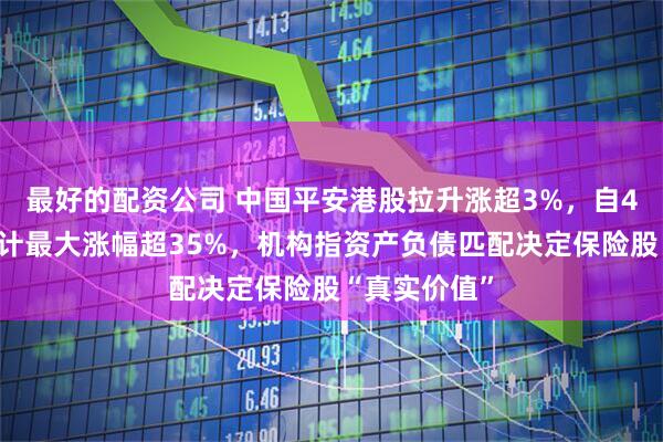最好的配资公司 中国平安港股拉升涨超3%，自4月初以来累计最大涨幅超35%，机构指资产负债匹配决定保险股“真实价值”