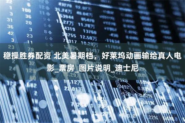 稳操胜券配资 北美暑期档，好莱坞动画输给真人电影_票房_图片说明_迪士尼