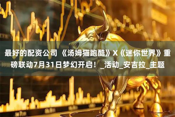 最好的配资公司 《汤姆猫跑酷》X《迷你世界》重磅联动7月31日梦幻开启！_活动_安吉拉_主题