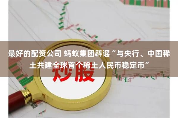 最好的配资公司 蚂蚁集团辟谣“与央行、中国稀土共建全球首个稀土人民币稳定币”