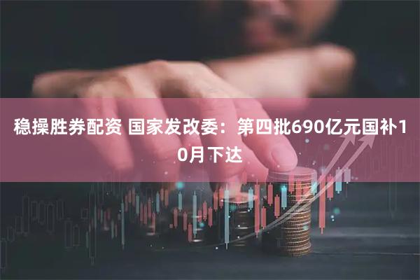 稳操胜券配资 国家发改委：第四批690亿元国补10月下达