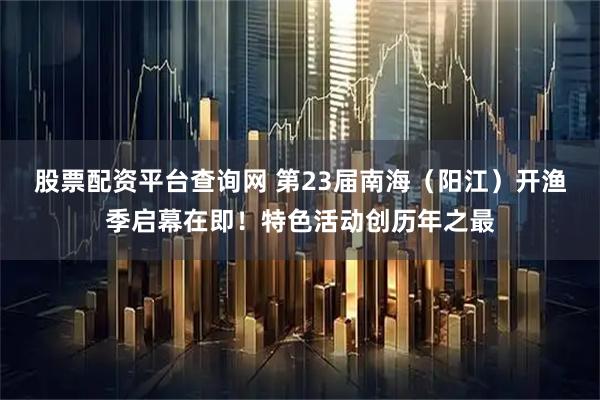 股票配资平台查询网 第23届南海（阳江）开渔季启幕在即！特色活动创历年之最