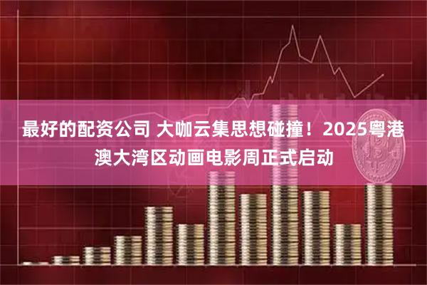 最好的配资公司 大咖云集思想碰撞！2025粤港澳大湾区动画电影周正式启动