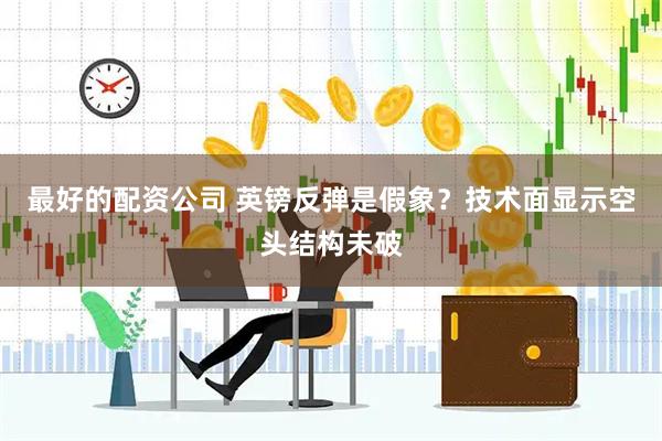 最好的配资公司 英镑反弹是假象？技术面显示空头结构未破