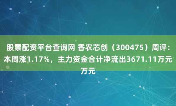 股票配资平台查询网 香农芯创（300475）周评：本周涨1.17%，主力资金合计净流出3671.11万元
