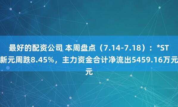 最好的配资公司 本周盘点（7.14-7.18）：*ST新元周跌8.45%，主力资金合计净流出5459.16万元