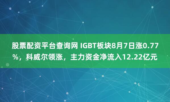 股票配资平台查询网 IGBT板块8月7日涨0.77%，科威尔领涨，主力资金净流入12.22亿元