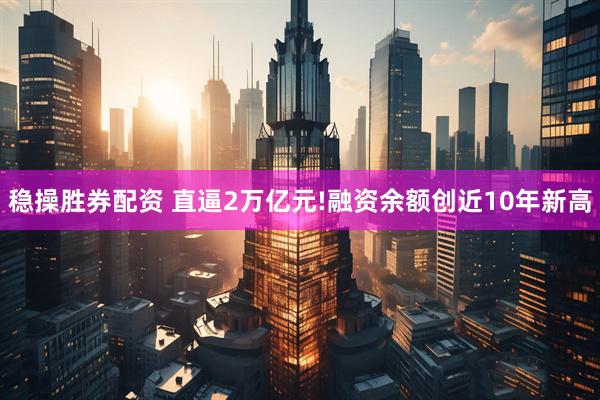 稳操胜券配资 直逼2万亿元!融资余额创近10年新高