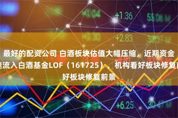 最好的配资公司 白酒板块估值大幅压缩，近期资金加速流入白酒基金LOF（161725），机构看好板块修复前景