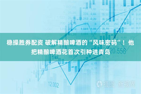 稳操胜券配资 破解精酿啤酒的“风味密码”！他把精酿啤酒花首次引种进青岛