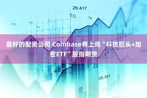 最好的配资公司 Coinbase将上线“科技巨头+加密ETF”股指期货