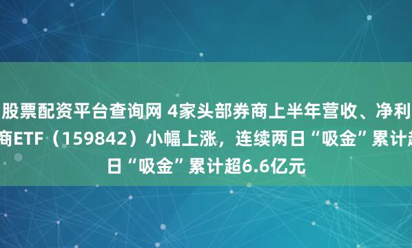 股票配资平台查询网 4家头部券商上半年营收、净利双增，券商ETF（159842）小幅上涨，连续两日“吸金”累计超6.6亿元