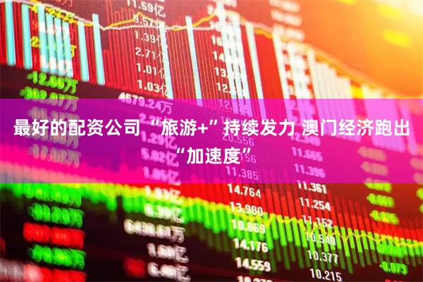 最好的配资公司 “旅游+”持续发力 澳门经济跑出“加速度”