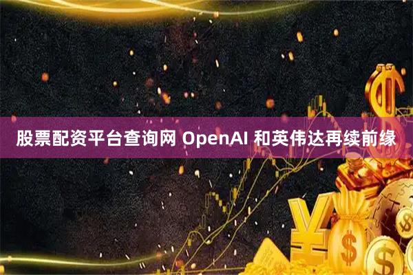 股票配资平台查询网 OpenAI 和英伟达再续前缘