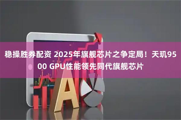 稳操胜券配资 2025年旗舰芯片之争定局！天玑9500 GPU性能领先同代旗舰芯片