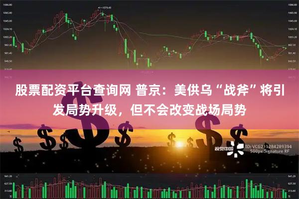 股票配资平台查询网 普京：美供乌“战斧”将引发局势升级，但不会改变战场局势