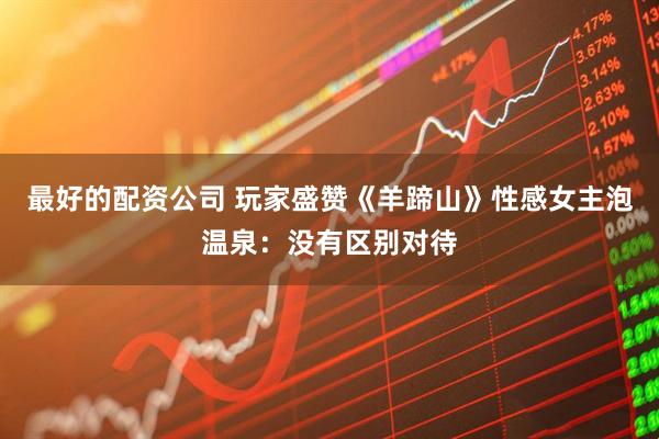 最好的配资公司 玩家盛赞《羊蹄山》性感女主泡温泉：没有区别对待