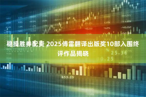 稳操胜券配资 2025傅雷翻译出版奖10部入围终评作品揭晓