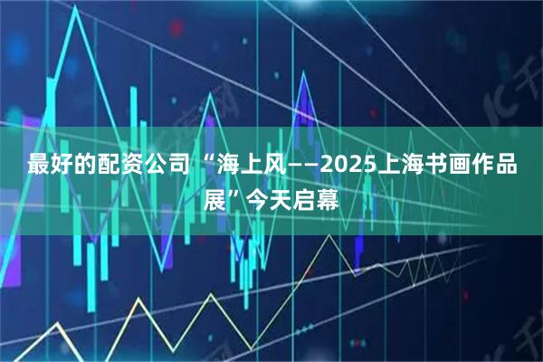 最好的配资公司 “海上风——2025上海书画作品展”今天启幕